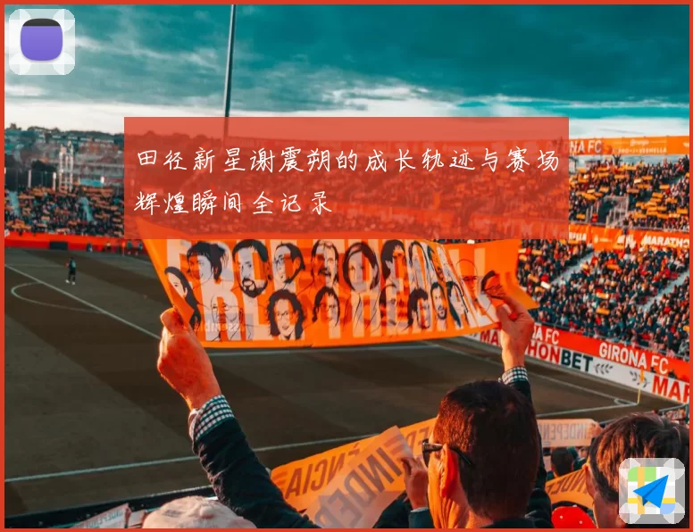 田径新星谢震朔的成长轨迹与赛场辉煌瞬间全记录