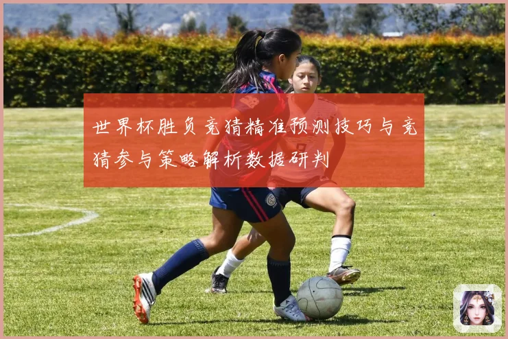 世界杯胜负竞猜精准预测技巧与竞猜参与策略解析数据研判