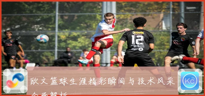 欧文篮球生涯精彩瞬间与技术风采全面解析