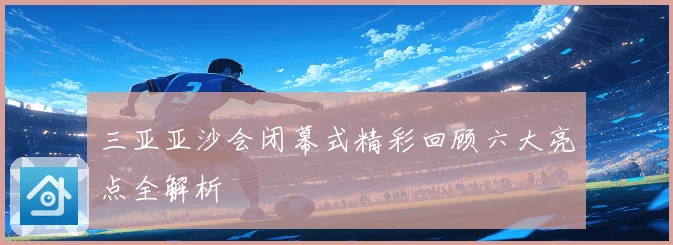 三亚亚沙会闭幕式精彩回顾六大亮点全解析