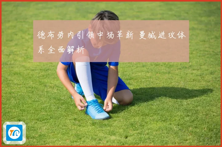 德布劳内引领中场革新 曼城进攻体系全面解析