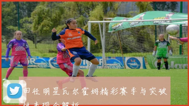 田径明星瓦尔霍姆精彩赛季与突破性表现全解析