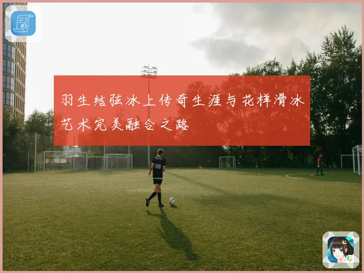 羽生结弦冰上传奇生涯与花样滑冰艺术完美融合之路