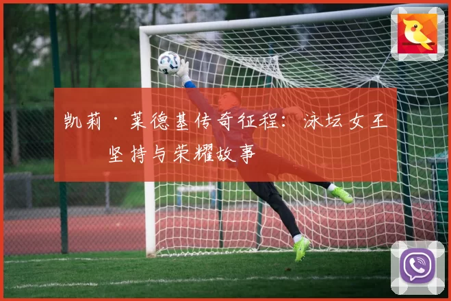 凯莉·莱德基传奇征程：泳坛女王的坚持与荣耀故事