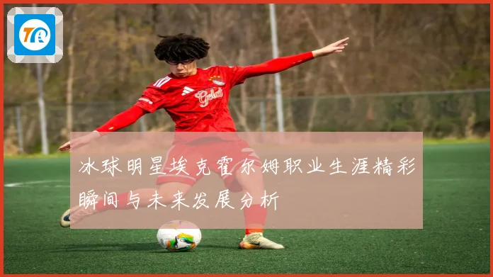 冰球明星埃克霍尔姆职业生涯精彩瞬间与未来发展分析