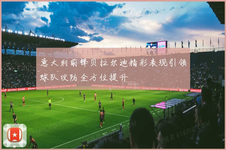 意大利前锋贝拉尔迪精彩表现引领球队攻防全方位提升