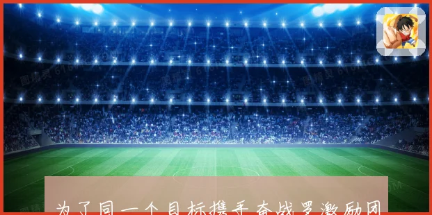为了同一个目标携手奋战罗激励团队精神的新篇章成长观察