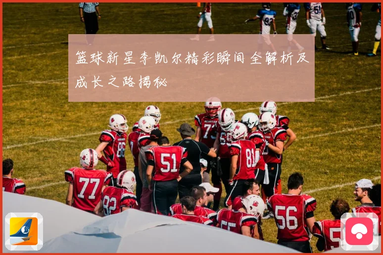 篮球新星李凯尔精彩瞬间全解析及成长之路揭秘