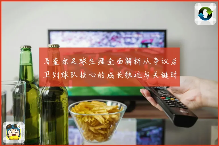 马奎尔足球生涯全面解析从争议后卫到球队核心的成长轨迹与关键时刻