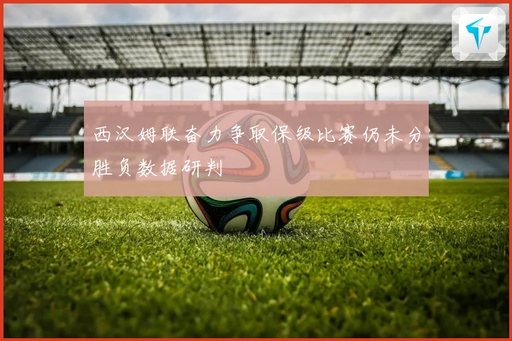 西汉姆联奋力争取保级比赛仍未分胜负数据研判