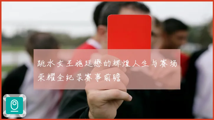 跳水女王施廷懋的辉煌人生与赛场荣耀全纪录赛事前瞻