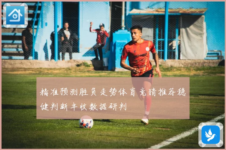 精准预测胜负走势体育竞猜推荐稳健判断丰收数据研判