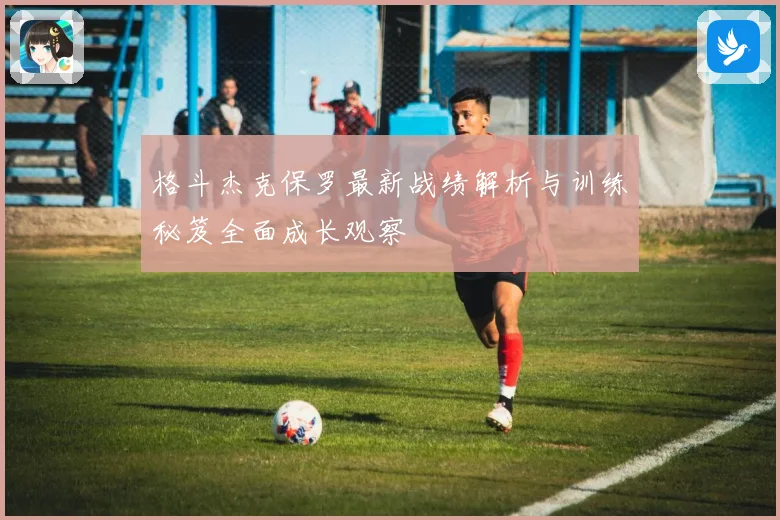 格斗杰克保罗最新战绩解析与训练秘笈全面成长观察