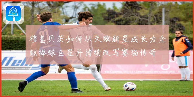穆基贝茨如何从天赋新星成长为全能棒球巨星并持续改写赛场传奇