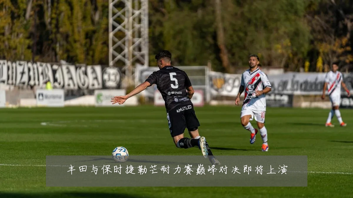 丰田与保时捷勒芒耐力赛巅峰对决即将上演