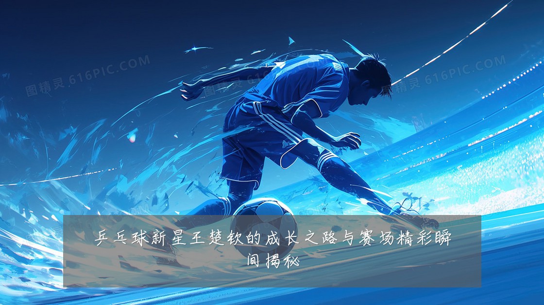 乒乓球新星王楚钦的成长之路与赛场精彩瞬间揭秘