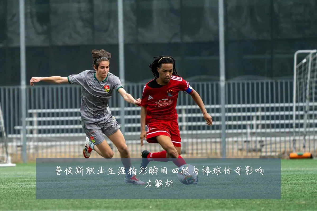 普侯斯职业生涯精彩瞬间回顾与棒球传奇影响力解析