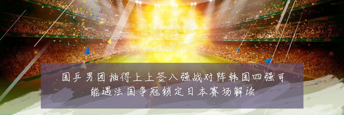 国乒男团抽得上上签八强战对阵韩国四强可能遇法国争冠锁定日本赛场解读