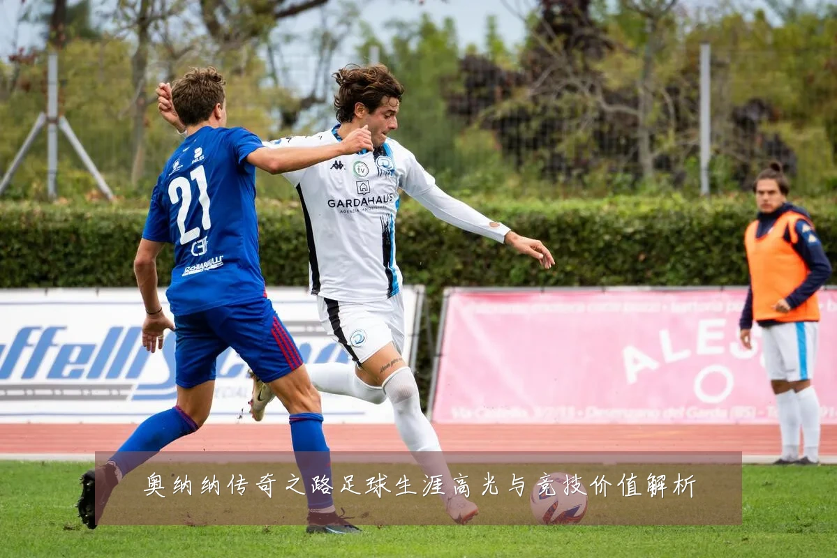 奥纳纳传奇之路足球生涯高光与竞技价值解析