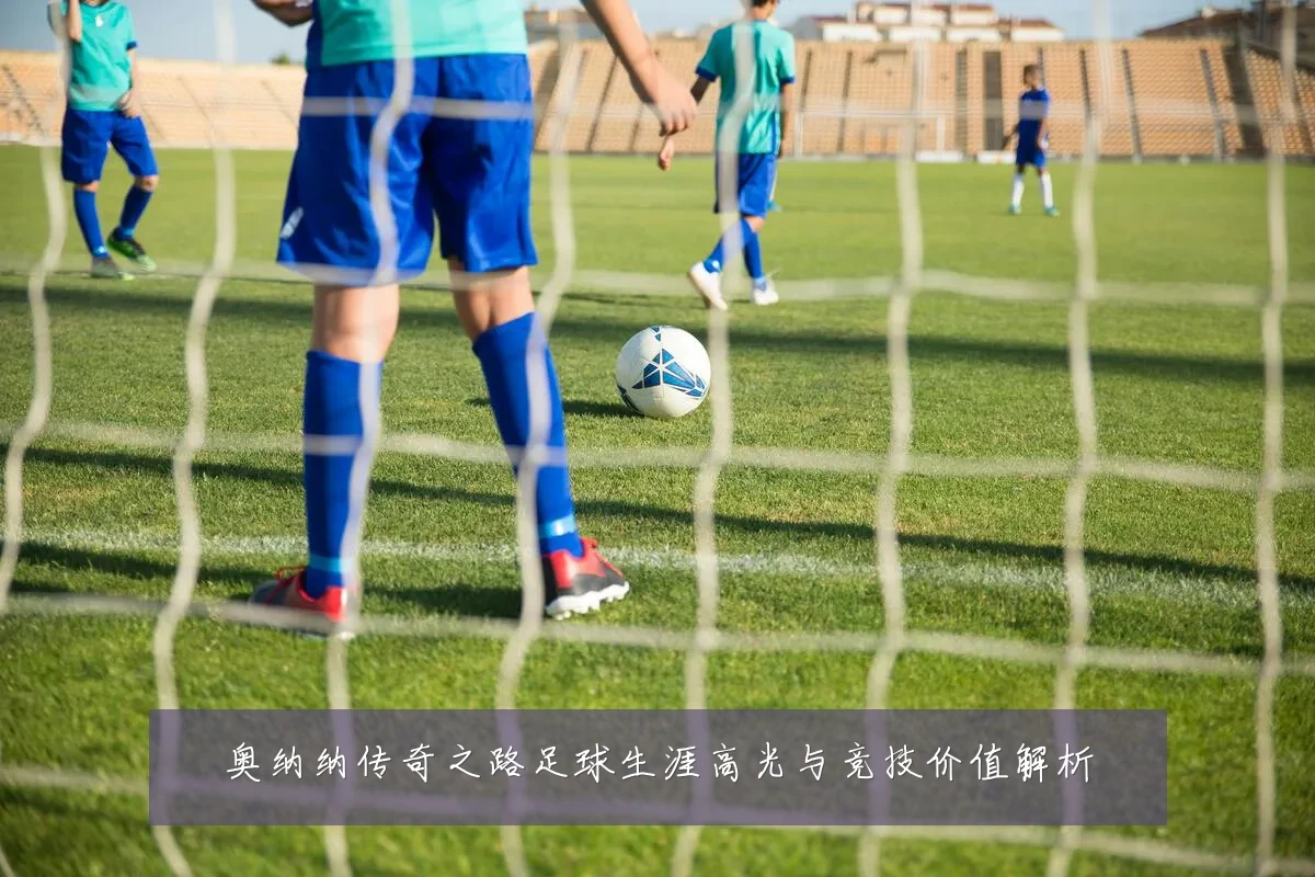 奥纳纳传奇之路足球生涯高光与竞技价值解析