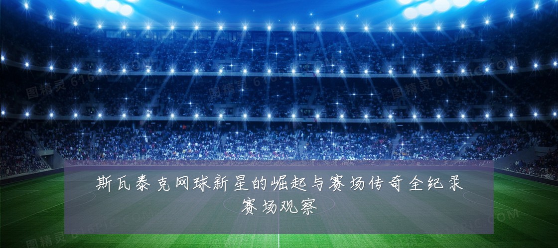 斯瓦泰克网球新星的崛起与赛场传奇全纪录赛场观察